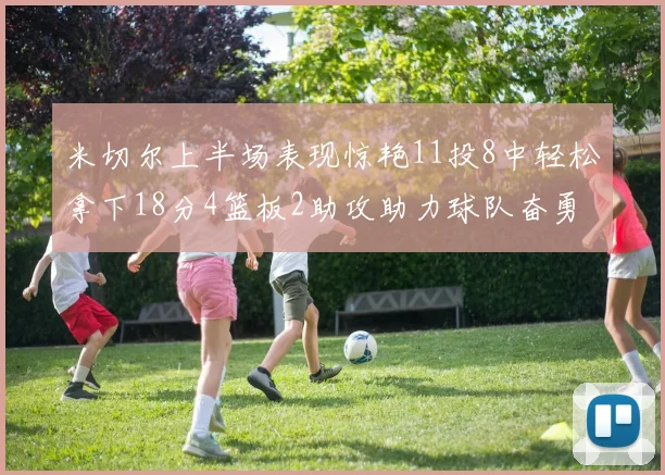 米切尔上半场表现惊艳11投8中轻松拿下18分4篮板2助攻助力球队奋勇争先