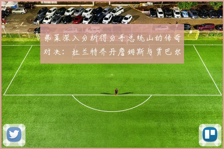 弗莱深入分析得分手总统山的传奇对决：杜兰特乔丹詹姆斯与贾巴尔的伟大之路