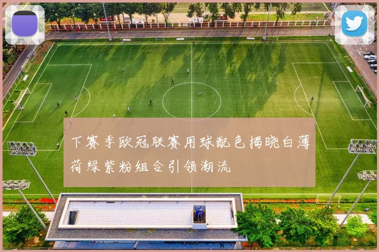 下赛季欧冠联赛用球配色揭晓白薄荷绿紫粉组合引领潮流