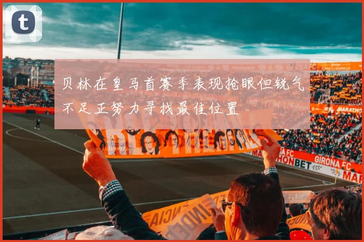 贝林在皇马首赛季表现抢眼但锐气不足正努力寻找最佳位置
