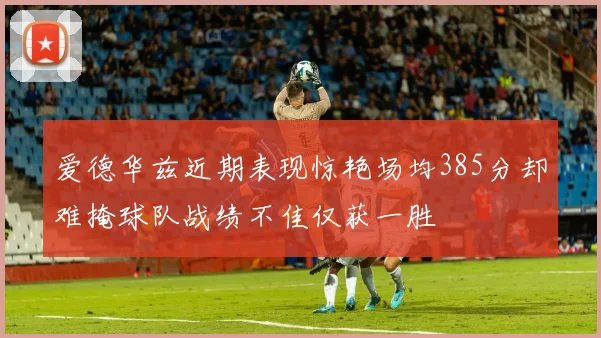 爱德华兹近期表现惊艳场均385分却难掩球队战绩不佳仅获一胜
