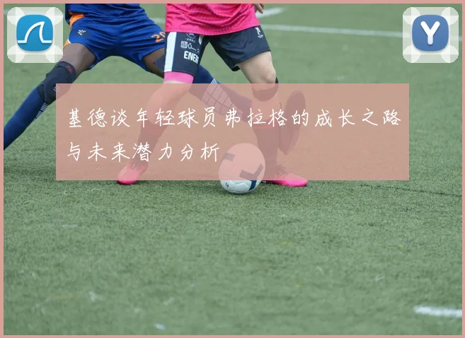 基德谈年轻球员弗拉格的成长之路与未来潜力分析