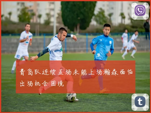 青岛队连续五场未能上场瀚森面临出场机会困境