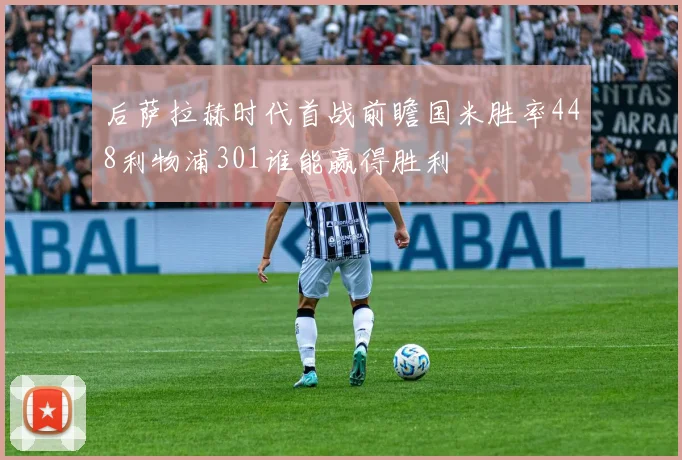 后萨拉赫时代首战前瞻国米胜率448利物浦301谁能赢得胜利