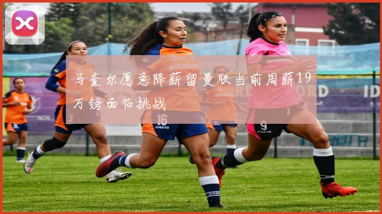 马奎尔愿意降薪留曼联当前周薪19万镑面临挑战