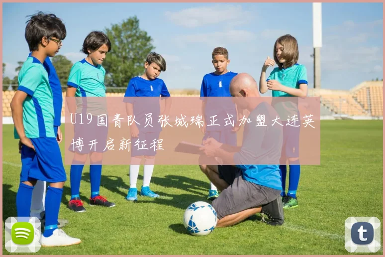 U19国青队员张城瑞正式加盟大连英博开启新征程