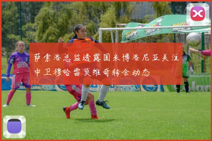 萨索洛总监透露国米博洛尼亚关注中卫穆哈雷莫维奇转会动态