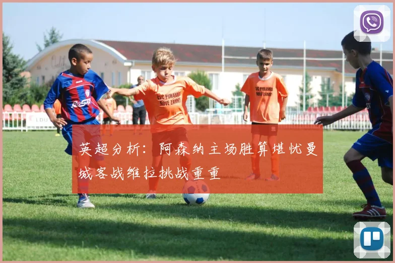 英超分析：阿森纳主场胜算堪忧曼城客战维拉挑战重重