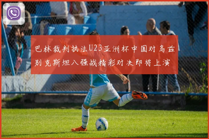 巴林裁判执法U23亚洲杯中国对乌兹别克斯坦八强战精彩对决即将上演