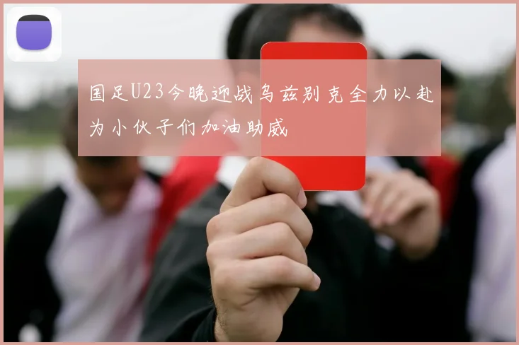 国足U23今晚迎战乌兹别克全力以赴为小伙子们加油助威