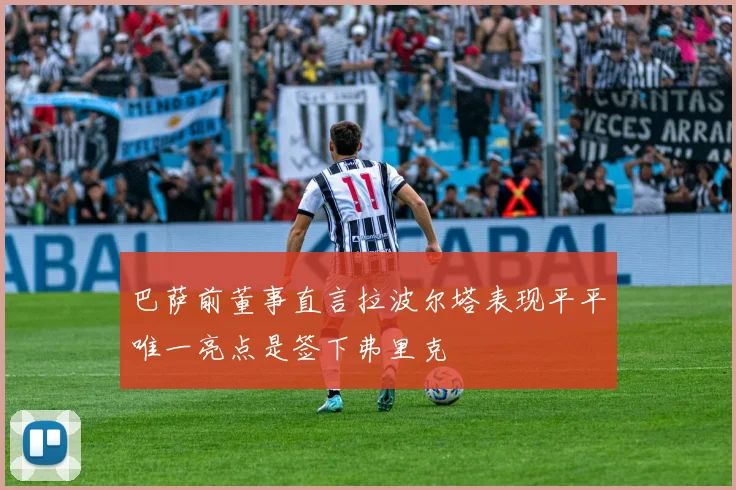 巴萨前董事直言拉波尔塔表现平平唯一亮点是签下弗里克