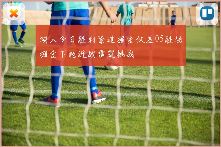 湖人今日胜利紧追掘金仅差05胜场掘金下轮迎战雷霆挑战