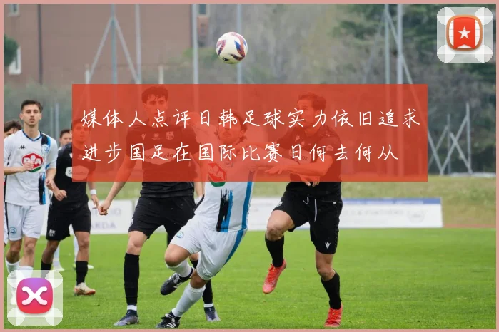 媒体人点评日韩足球实力依旧追求进步国足在国际比赛日何去何从