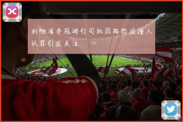 利物浦夺冠游行司机因路怒症撞人认罪引发关注