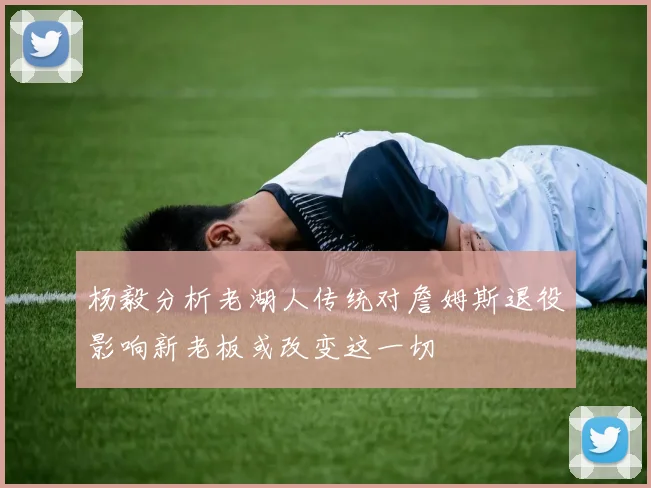 杨毅分析老湖人传统对詹姆斯退役影响新老板或改变这一切