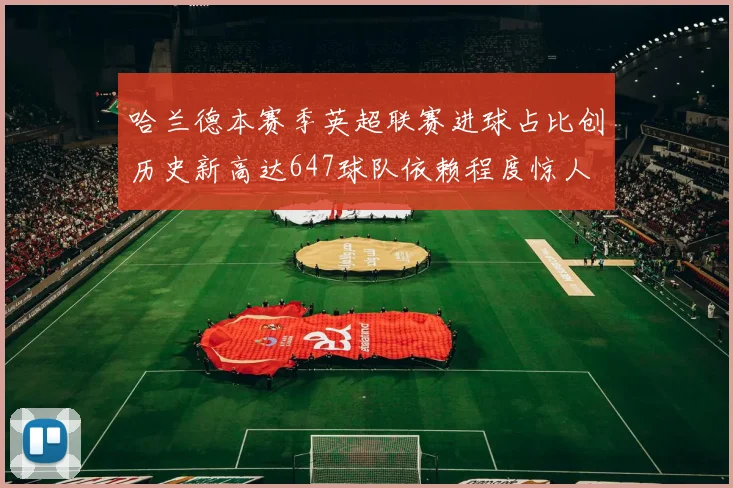 哈兰德本赛季英超联赛进球占比创历史新高达647球队依赖程度惊人