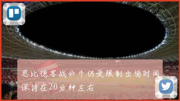 恩比德客战公牛仍受限制出场时间保持在20分钟左右