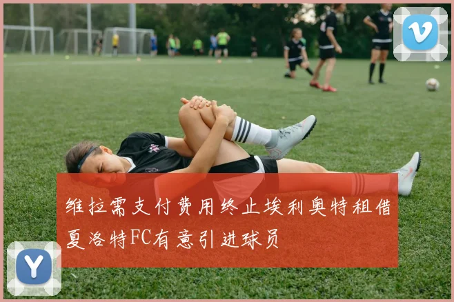 维拉需支付费用终止埃利奥特租借夏洛特FC有意引进球员