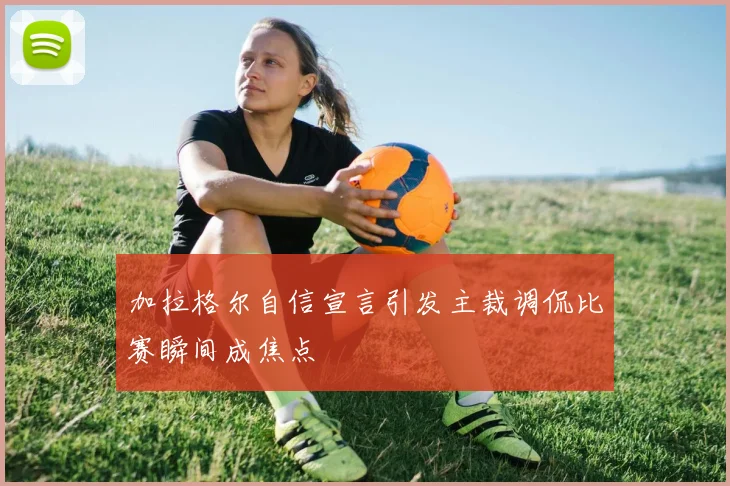 加拉格尔自信宣言引发主裁调侃比赛瞬间成焦点