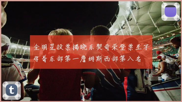 全明星投票揭晓东契奇荣登票王字母哥东部第一詹姆斯西部第八名