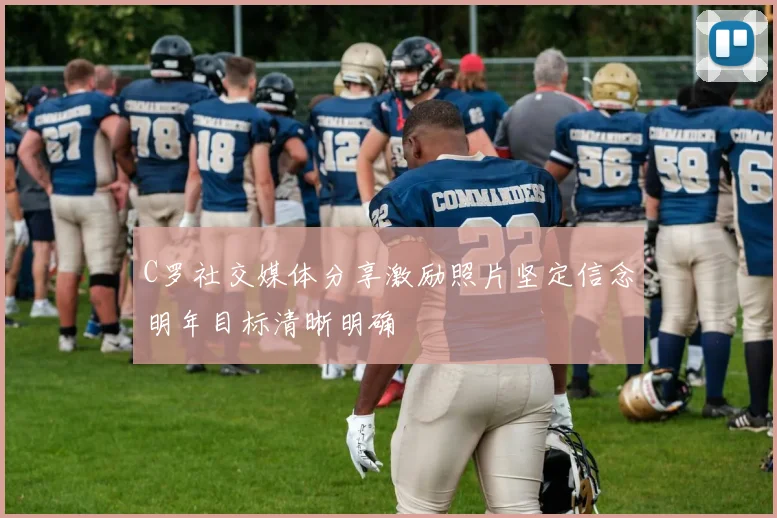 C罗社交媒体分享激励照片坚定信念明年目标清晰明确