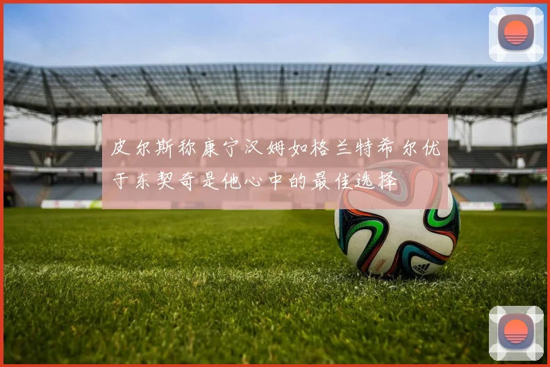 皮尔斯称康宁汉姆如格兰特希尔优于东契奇是他心中的最佳选择