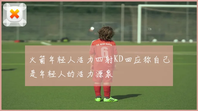 火箭年轻人活力四射KD回应称自己是年轻人的活力源泉