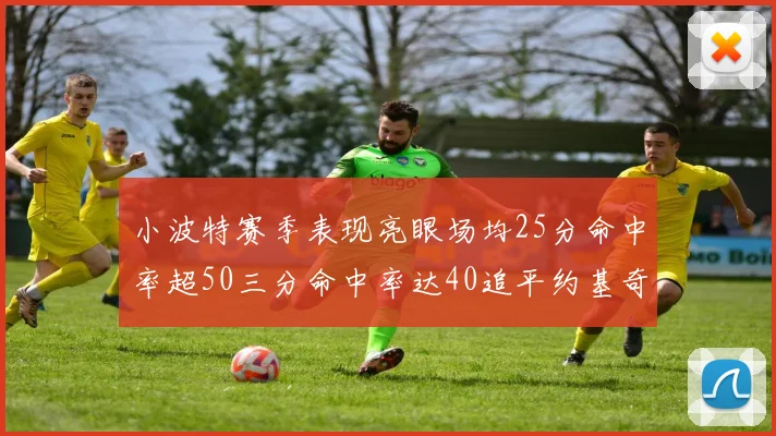 小波特赛季表现亮眼场均25分命中率超50三分命中率达40追平约基奇成耀眼新星