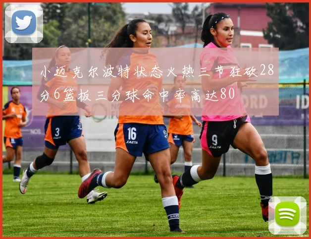 小迈克尔波特状态火热三节狂砍28分6篮板三分球命中率高达80